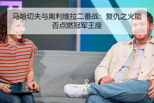 马哈切夫与奥利维拉二番战：复仇之火能否点燃冠军王座
