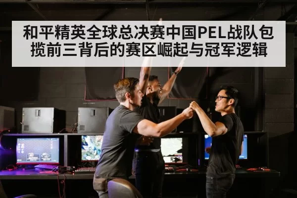 和平精英全球总决赛中国PEL战队包揽前三背后的赛区崛起与冠军逻辑