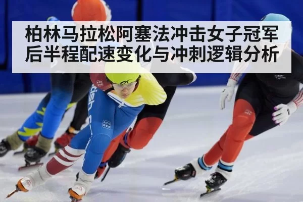 柏林马拉松阿塞法冲击女子冠军后半程配速变化与冲刺逻辑分析